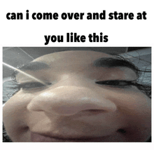 a woman 's face with the words can i come over and stare at you like this on the bottom