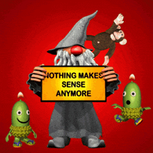 a cartoon gnome holding a sign that says nothing makes sense anymore
