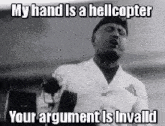 a black and white photo of a man holding a microphone and saying `` my hand is a helicopter your argument is invalid ''