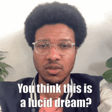 a man with glasses and an afro says " you think this is a lucid dream ? "