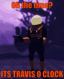 a video game character holding a gun with the words oh the time it 's travis o clock