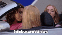 three women are sitting in a car and one of them says get in loser we 're doing keys