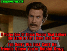 a man with a mustache says if you 're one of those people that believe the earth is flat i