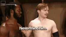 two shirtless men are standing next to each other in a locker room and one of them is saying nevermind him .