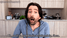 a man with a surprised look on his face says " oh so it 's a symbiotic relationship then "