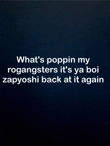 a black background with white text that says " what 's poppin my rogangsters it 's ya boi zapyoshi back at it again