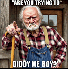 an old man with overalls and a cane says " are you trying to diddy me boy ? "