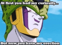 cell from dragon ball z says at first you had my curiosity ... but now you have my erection .