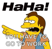 a cartoon character from the simpsons is pointing at someone and says `` haha ! you have to go to work '' .