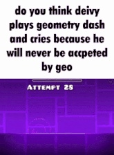 do you think deivy plays geometry dash and cries because he will never be accepted by geo attempt 28 .