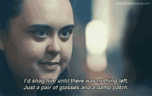 a close up of a woman 's face with the words i 'd shag him until there was nothing left