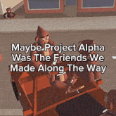 maybe project alpha was the friends we made along the way is written on a poster
