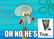 squidward from spongebob says " oh no he 's true " next to a picture of a man