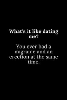 a black background with white text that says what 's it like dating me you ever had a migraine and an erection at the same time