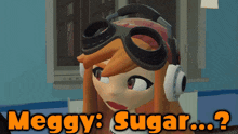 a cartoon character wearing goggles and headphones says meggy sugar ?