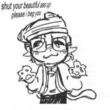 a black and white drawing of a cat with the words shut your beautiful ass up please i beg you