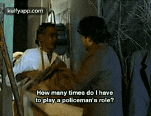 two men are talking to each other and one of them is asking how many times do i have to play a policeman ?