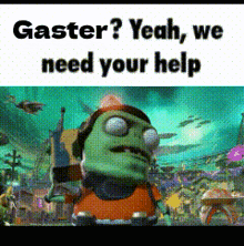 a picture of a cartoon character with the words `` gaster ? yeah , we need your help '' written on it .