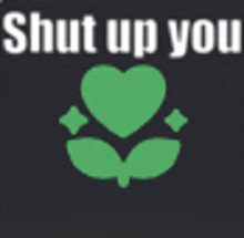a green heart with leaves and the words `` shut up you ''