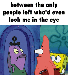a cartoon of spongebob and patrick saying between the only people left who 'd even look me in the eye ..