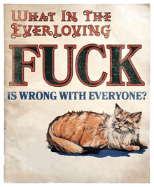 a poster with a cat on it that says what in the everloving fuck is wrong with everyone