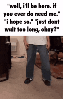 a man is standing in a room with the words " well i 'll be here if you ever do need me " on the top