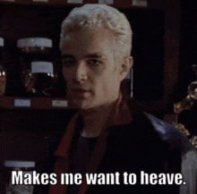 a spike from buffy the vampire slayer says " makes me want to heave "