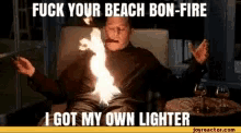 own lighter crotch fire fuck your beachbon fire i got my own lighter