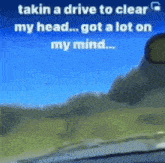a picture of a car windshield with the words " takin a drive to clear my head ... got a lot on my mind "