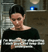 i 'm monica , i 'm disgusting , i stalk guys and keep their underpants