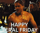 a shirtless man with the words happy feral friday on the bottom right