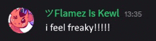 a message from flamez is kewl says i feel freaky !!!