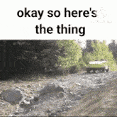 a jeep is driving down a rocky road with the words `` okay so here 's the thing '' above it .