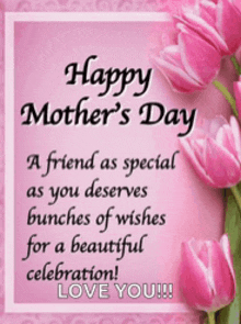 happy mother 's day a friend as special as you deserves bunches of wishes for a beautiful celebration love you !!