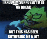 a cartoon character says i know im supposed to be on break but this has been bothering me a lot ..