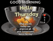 a cup of coffee with flowers on it and the words good morning hello thursday what you do today can improve all your tomorrows seize the day