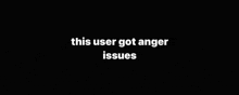 a black background with the words `` this user got anger issues '' in white letters .