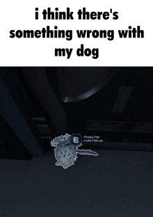 a meme that says ' i think there 's something wrong with my dog ' on it