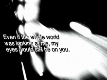 a black and white photo with a quote that says even if the whole world was looking at me my eyes would still be on you