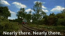 a picture of a train with the words nearly there nearly there on it