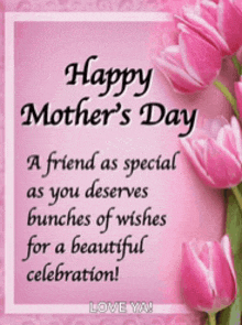 happy mother 's day a friend as special as you deserves bunches of wishes for a beautiful celebration ! love you !