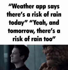 the weather app says there 's a risk of rain today yeah and tomorrow there 's a risk of rain too "
