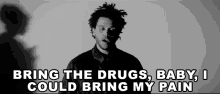 bring the drugs i could bring my pain my pain drugs suffering