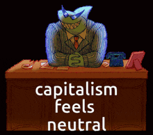 a cartoon of a shark sitting at a desk with the words capitalism feels neutral below it