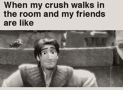 when my crush walks in the room and my friends are like tangled