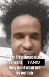 a man with a caption that says i feel like these girls they want tanio they dont want me it 's not fair