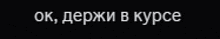 a black background with white text that says ok , держи в курсе