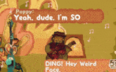 a cartoon of a man playing a guitar says poppy yeah dude i 'm so ding hey weird face