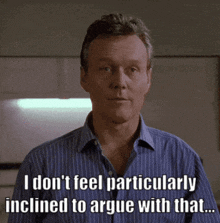 a man in a blue shirt says " i don t feel particularly inclined to argue with that "