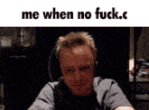 a picture of a man with the words me when no fuck.c on the bottom